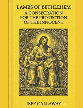 Lambs of Bethlehem: A Consecration for the Protection of the Innocent (Jeff Callaway's 33 Day Consecration Series)