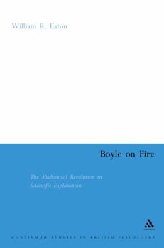 Boyle On Fire: The Mechanical Revolution In Scientific Explanation (Continuum Studies in British Philosophy)