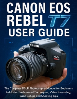 Paperback Canon EOS Rebel T7 User Guide: The Complete DSLR Photography Manual for Beginners to Master Professional Techniques, Video Recording, Basic Setups and Book