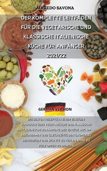 Der Komplette Leitfaden Für Die Vegetarische Und Klassische Italienische Küche Für Anfänger 2021/22: Die besten Rezepte in einem einzigen Kochbuch ... und gleichzeitig den