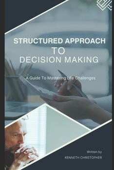 STRUCTURED APPROACH TO DECISION MAKING: A GUIDE TO MASTERING LIFE'S CHALLENGES.