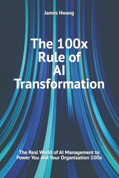 The 100x Rule of AI Transformation: The Real World of AI Management to Power You and Your Organization 100x