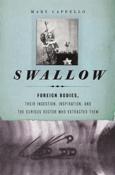 Hardcover Swallow: Foreign Bodies, Their Ingestion, Inspiration, and the Curious Doctor Who Extracted Them Book