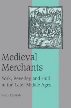 Medieval Merchants: York, Beverley and Hull in the Later Middle Ages (Cambridge Studies in Medieval Life and Thought: Fourth Series)
