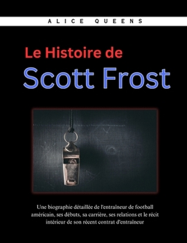 Le Histoire de Scott Frost: Une biographie détaillée de l'entraîneur de football américain, ses débuts, sa carrière, ses relations et le récit ... récent contrat d'entraîneur (French Edition)