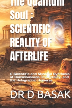 The Quantum Soul: SCIENTIFIC REALITY OF AFTERLIFE: A Scientific and Mystical Synthesis of Consciousness, Immortality, and the Holographic Universe