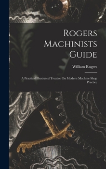 Hardcover Rogers Machinists Guide: A Practical Illustrated Treatise On Modern Machine Shop Practice Book