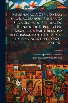 Impugnação Á Obra Do Exm. Sr. ... João Manoel Pereira Da Silva, Segundo Periodo Do Reinado De D. Pedro I No Brazil ... Na Parte Relativa Ao ... Do Ceará De 1824-1828