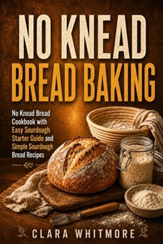 No Knead Bread Baking: Easy Sourdough Starter Guide with Simple Sourdough Bread Recipes and How to Bake Sourdough Bread