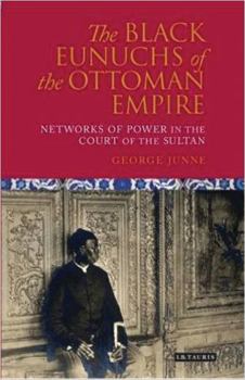 The Black Eunuchs of the Ottoman Empire: Networks of Power in the Court of the Sultan (Library of Ottoman Studies)
