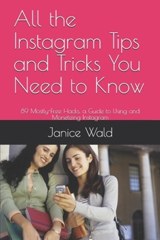 Paperback All the Instagram Tips and Tricks You Need to Know: 89 Mostly-Free Hacks, a Guide to Using and Monetizing Instagram Book