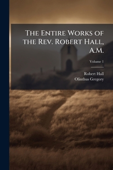 The entire works of the Rev. Robert Hall, A.M.: with a brief memoir of his life, and a critical estimate of his character and writings Volume 1