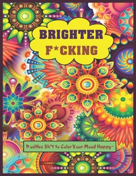 Brighter F*cking: Positive Shit to color your Mood Happy ( The Swear Word Coloring Book )
