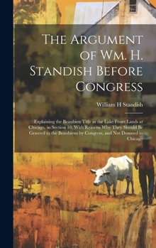 The Argument of Wm. H. Standish Before Congress: Explaining the Beaubien Title in the Lake Front Lands at Chicago, in Section 10, With Reasons why ... by Congress, and not Donated to Chicago