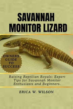 SAVANNAH MONITOR LIZARD: Raising Reptilian Royals: Expert Tips for Savannah Monitor Enthusiasts and Beginners.