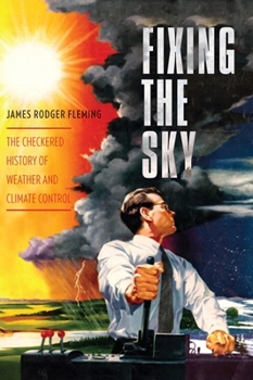 Fixing the Sky: The Checkered History of Weather and Climate Control - Book  of the Columbia Studies in International and Global History