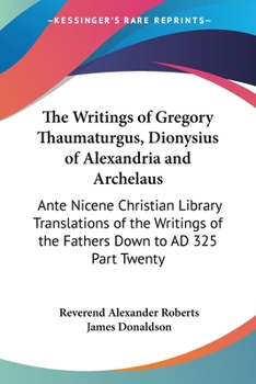 The Writings of Gregory Thaumaturgus, Dionysius of Alexandria and Archelaus: Ante Nicene Christian Library Translations of the Writings of the Fathers