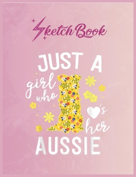 SketchBook: Just A Girl Who Loves Her Aussie Floral Australian Shepherd Empty Notebook SketchBook Floral Flower Arts Notebook for Girls Teens Kids Journal Blank UnLined 110 Pages of 8.5x11 for Drawing
