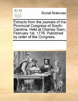 Paperback Extracts from the Journals of the Provincial Congress of South-Carolina. Held at Charles-Town, February 1st, 1776. Published by Order of the Congress. Book