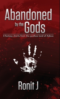 Abandoned By The Gods: A collection Of grimdark fantasy short stories set in the godless land of Adeva