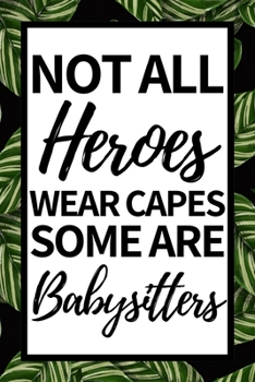 Not All Heroes Wear Capes Some Are Babysitters: Funny Babysitter Notebook/Journal (6” X 9”) Appreciation Gift For Christmas Or Birthday
