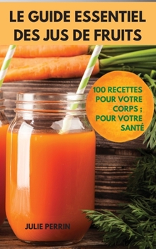 Le Guide Essentiel Des Jus de Fruits: 100 Recettes Pour Votre Corps; Pour Votre Sant?