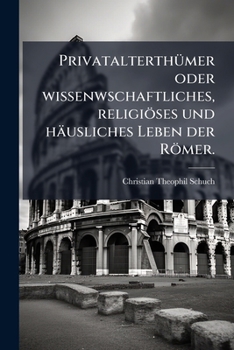 Privatalterthümer Oder Wissenwschaftliches, Religiöses Und Häusliches Leben Der Römer: Ein Lehr- Und Handbuch Für Studierende Und Alterthumsfreunde...