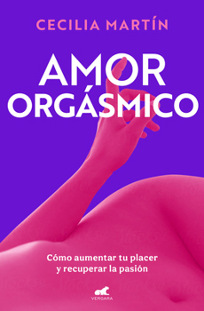 Amor orgásmico: Cómo aumentar tu placer y recuperar la pasión