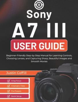 Paperback Sony A7 III User Guide: Beginner-Friendly Step-by-Step Manual for Learning Controls, Choosing Lenses, and Capturing Sharp, Beautiful Images and Smooth Book