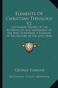 Elements Of Christian Theology V2: Containing Proofs Of The Authenticity And Inspiration Of The Holy Scriptures, A Summary Of The History Of The Jews