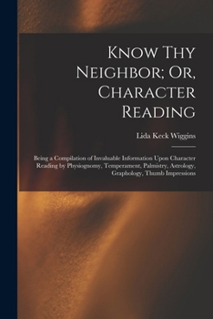 Paperback Know Thy Neighbor; Or, Character Reading: Being a Compilation of Invaluable Information Upon Character Reading by Physiognomy, Temperament, Palmistry, Book