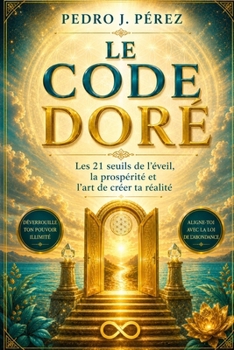 LE CODE DORÉ: Les 21 seuils de l’éveil, la prospéritéet l’art de créer ta réalité (Crear Abundancia y Prosperidad en tu Vida - Ley de Atracción) (French Edition)