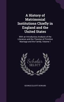 Hardcover A History of Matrimonial Institutions Chiefly in England and the United States: With an Introductory Analysis of the Literature and the Theories of Pr Book