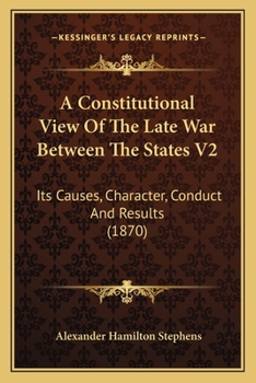 A Constitutional View Of The Late War Between The States V2: Its Causes, Character, Conduct And Results
