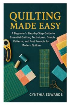 Paperback Quilting Made Easy: A Beginner's Step-by-Step Guide to Essential Quilting Techniques, Simple Patterns, and Fast Projects for Modern Quilters Book