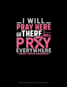 I Will Pray Here Or There I Will Pray Everywhere Breast Cancer Awareness: Graph Paper Notebook - 0.25 Inch (1/4") Squares