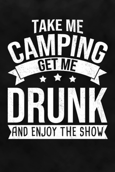 Take Me Camping Get Me Drunk And Enjoy The Show: Travel Diary for Camping To Record Your Journey Highlights on the Campground or Roadtrip as Keepsake or Present Dotgrid Notebook