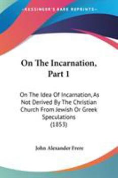On The Incarnation, Part 1: On The Idea Of Incarnation, As Not Derived By The Christian Church From Jewish Or Greek Speculations