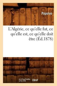 L'Algérie, ce qu'elle fut, ce qu'elle est, ce qu'elle doit être (Éd.1878) (Histoire)