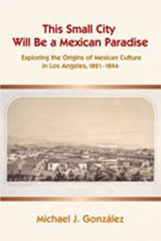 This Small City Will Be a Mexican Paradise: Exploring the Origins of Mexican Culture in Los Angeles, 1821-1846