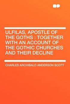 Ulfilas, Apostle of the Goths: Together with an Account of the Gothic Churches and Their Decline