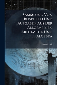 Sammlung Von Beispielen Und Aufgaben Aus Der Allgemeinen Arithmetik Und Algebra: Für Gymnasien, Höhere Bürgerschulen Und Gewerbschulen In Systematischer Folge Bearbeitet