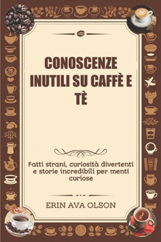 CONOSCENZE INUTILI SU CAFFÈ E TÈ: Fatti strani, curiosità divertenti e storie incredibili per menti curiose (Italian Edition)