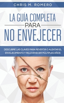 La Guía Completa para No Envejecer: Descubre las Claves para Revertir o Alentar el Envejecimiento y Rejuvenecer Múltiples Años