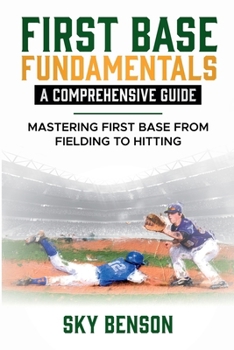 First Base Fundamentals a Comprehensive Guide: Mastering First Base from Fielding to Hitting (Baseball Mastery)