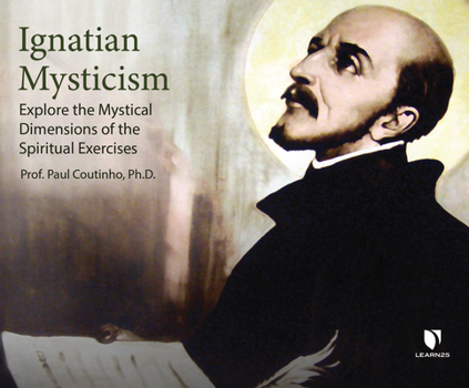 Ignatian Mysticism: Explore the Mystical Dimensions of the Spiritual Exercises
