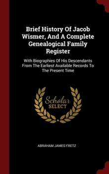 Hardcover Brief History Of Jacob Wismer, And A Complete Genealogical Family Register: With Biographies Of His Descendants From The Earliest Available Records To Book