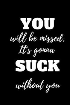 YOU will be missed. It's gonna SUCK without you: Great Gift Idea With Funny Saying On Cover, Coworkers (100 Pages, Lined Blank 6x9) Employees, Clubs New ... (Hilarious Office Journals For Co-worker)