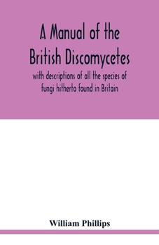 Paperback A manual of the British Discomycetes with descriptions of all the species of fungi hitherto found in Britain, included in the family and illustrations Book