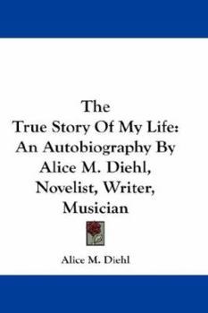 The True Story Of My Life: An Autobiography By Alice M. Diehl, Novelist, Writer, Musician